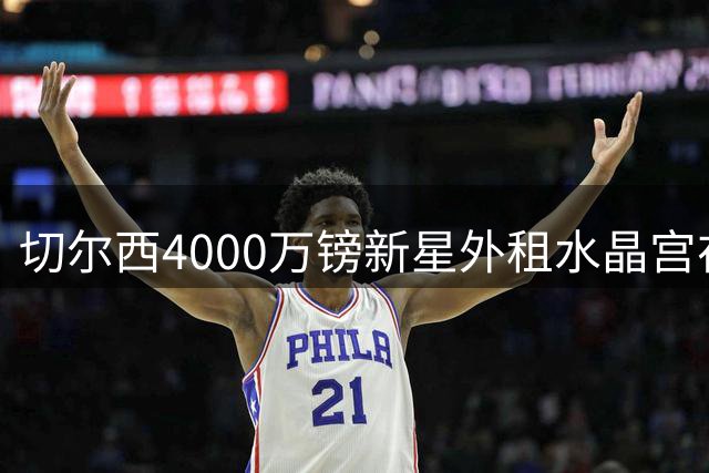 切尔西4000万镑新星外租水晶宫在即 体检通过将敲定租借协议