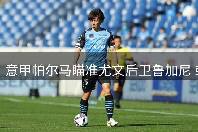 意甲帕尔马瞄准尤文后卫鲁加尼 或租借加盟