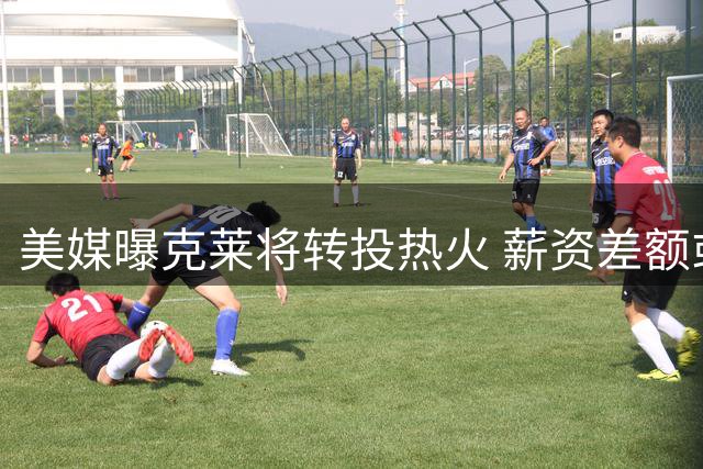 美媒曝克莱将转投热火 薪资差额或达856万美元