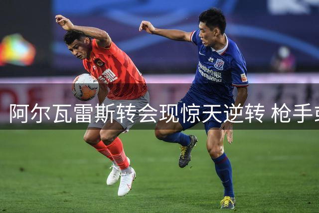 阿尔瓦雷斯转会现惊天逆转 枪手或绝地截获超级锋霸